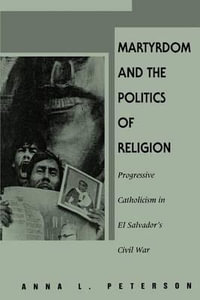 Martyrdom and the Politics of Religion : Progressive Catholicism in El Salvador's Civil War - Anna L. Peterson