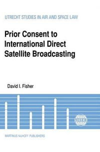 Prior Consent to International Direct Satellite Broadcasting : UTRECHT STUDIES IN AIR AND SPACE LAW - David I. Fisher