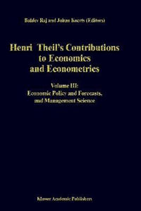 Henri Theil's Contributions to Economics and Econometrics : Volume III: Economic Policy and Forecasts, and Management Science - B. Raj