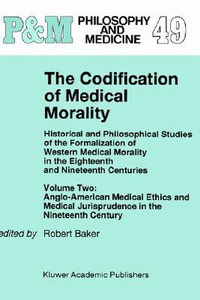 The Codification of Medical Morality : Historical and Philosophical Studies of the Formalization of Western Medical Morality in the Eighteenth and Nineteenth Centuries - R.B. Baker