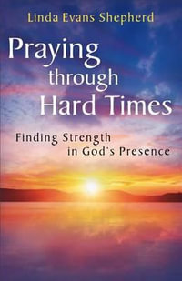 Praying through Hard Times : Finding Strength in God's Presence - Linda Evans Shepherd