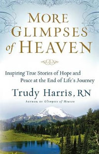 More Glimpses of Heaven : Inspiring True Stories of Hope and Peace at the End of Life's Journey - Trudy, RN Harris