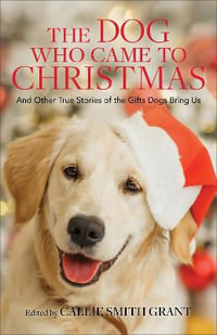 The Dog Who Came to Christmas - And Other True Stories of the Gifts Dogs Bring Us - Callie Smith Grant
