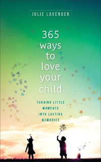 365 Ways to Love Your Child - Turning Little Moments into Lasting Memories - Julie Lavender