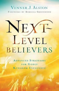 Next-Level Believers - Advanced Strategies for Godly Kingdom Influence - Venner J. Alston