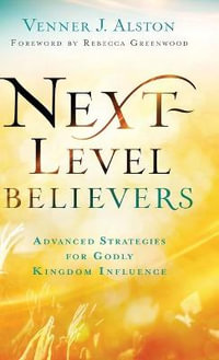 Next-Level Believers : Advanced Strategies for Godly Kingdom Influence - Venner J. Alston