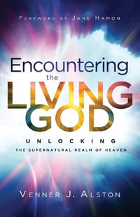 Encountering the Living God - Unlocking the Supernatural Realm of Heaven - Venner J. Alston