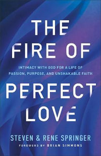 The Fire of Perfect Love - Intimacy with God for a Life of Passion, Purpose, and Unshakable Faith - Steven Springer