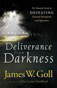 Deliverance from Darkness - The Essential Guide to Defeating Demonic Strongholds and Oppression - James W. Goll