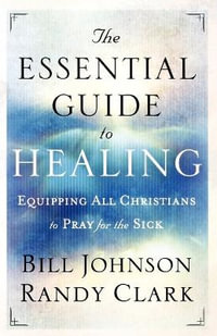 The Essential Guide to Healing - Equipping All Christians to Pray for the Sick - Bill Johnson