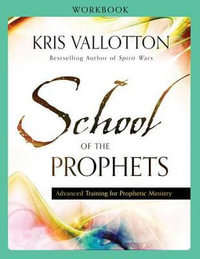 School of the Prophets Workbook - Advanced Training for Prophetic Ministry - Kris Vallotton