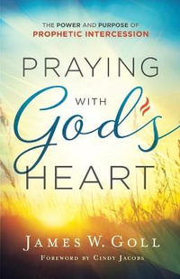 Praying with God`s Heart - The Power and Purpose of Prophetic Intercession - James W. Goll