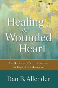 Healing the Wounded Heart - The Heartache of Sexual Abuse and the Hope of Transformation - Dan B. Allender
