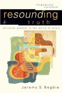 Resounding Truth - Christian Wisdom in the World of Music : Engaging Culture - Jeremy S. Begbie