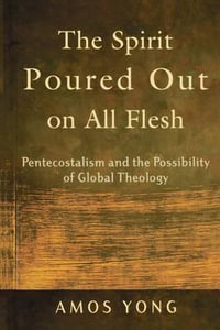 The Spirit Poured Out on All Flesh : Pentecostalism and the Possibility of Global Theology : Pentecostalism and the Possibility of Global Theology - Amos Yong