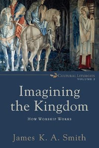 Imagining the Kingdom - How Worship Works : Cultural Liturgies - James K. A. Smith