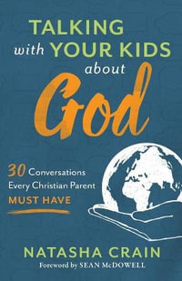 Talking with Your Kids about God - 30 Conversations Every Christian Parent Must Have - Natasha Crain