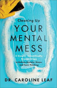 Cleaning Up Your Mental Mess - 5 Simple, Scientifically Proven Steps to Reduce Anxiety, Stress, and Toxic Thinking - Dr. Caroline Leaf