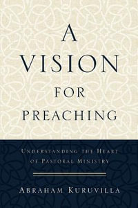 A Vision for Preaching - Understanding the Heart of Pastoral Ministry - Abraham Kuruvilla