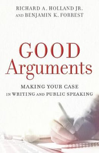 Good Arguments - Making Your Case in Writing and Public Speaking - Richard A. Jr. Holland