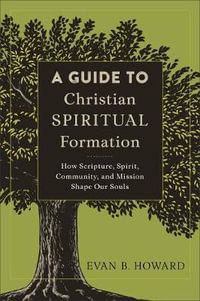 A Guide to Christian Spiritual Formation - How Scripture, Spirit, Community, and Mission Shape Our Souls - Evan B. Howard