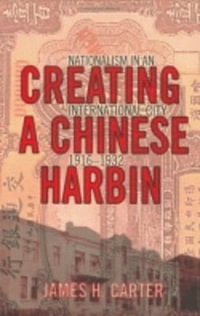 Creating a Chinese Harbin : Nationalism in an International City, 1916-1932 - James H. Carter