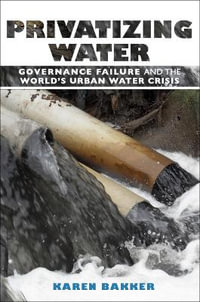 Privatizing Water : Governance Failure and the World's Urban Water Crisis - Karen Bakker