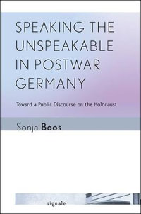 Speaking the Unspeakable in Postwar Germany : Toward a Public Discourse on the Holocaust - Sonja Boos