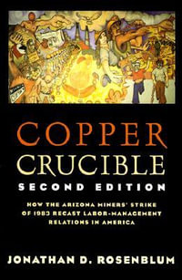 Copper Crucible : How the Arizona Miners' Strike of 1983 Recast Labor-Management Relations in America - Jonathan B. Rosenblum