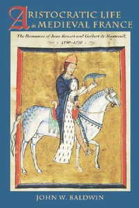 Aristocratic Life in Medieval France : The Romances of Jean Renart and Gerbert de Montreuil, 1190-1230 - John W. Baldwin