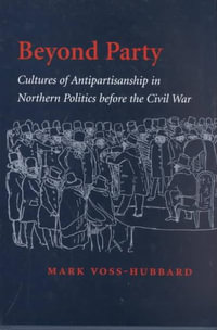 Beyond Party:  : Cultures of Antipartisanship in Northern Politics before the Civil War - Mark Voss-Hubbard