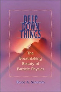 Deep Down Things : The Breathtaking Beauty of Particle Physics - Bruce A. Schumm