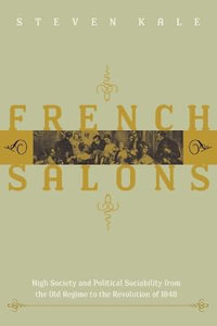 French Salons : High Society and Political Sociability from the Old Regime to the Revolution of 1848 - Steven Kale