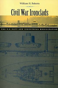 Civil War Ironclads:  : The U.S. Navy and Industrial Mobilization - William H. Roberts