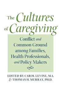 The Cultures of Caregiving : Conflict and Common Ground among Families, Health Professionals, and Policy Makers - Carol Levine