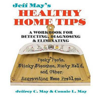 Jeff May's Healthy Home Tips : A Workbook for Detecting, Diagnosing, and Eliminating Pesky Pests, Stinky Stenches, Musty Mold, and Other Aggravating Home Problems - Jeffrey C. May