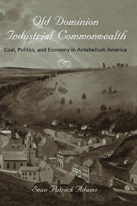 Old Dominion, Industrial Commonwealth : Coal, Politics, and Economy in Antebellum America - Sean Patrick Adams