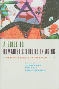 A Guide to Humanistic Studies in Aging : What Does It Mean to Grow Old? - Thomas R. Cole