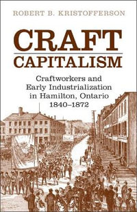 Craft Capitalism : Craftsworkers and Early Industrialization in Hamilton, Ontario - Robert B. Kristofferson