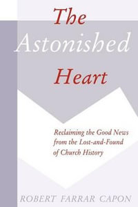 The Astonished Heart : Reclaiming the Good News from the Lost and Found of Church History - Robert Farrar Capon