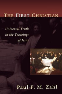 The First Christian : Universal Truth in the Teachings of Jesus : Universal Truth in the Teachings of Jesus - Paul F.M. Zahl