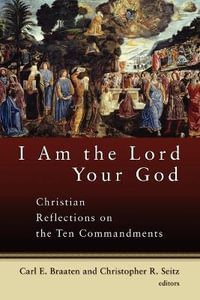 I Am the Lord Your God : Christian Reflections on the Ten Commandments : Christian Reflections on the Ten Commandments - Carl E Braaten