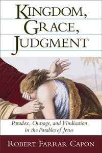 Kingdom, Grace, Judgment: Paradox, Outrage, and Vindication in the Parables of Jesus : Paradox, Outrage, and Vindication in the Parables of Jesus - Robert Farrar Capon