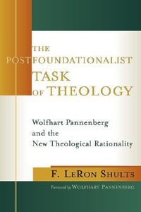 The Postfoundationalist Task of Theology : Wolfhart Pannenberg and the New Theological Rationality : Wolfhart Pannenberg and the New Theological Rationality - F. Leron Shults