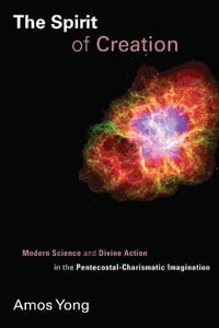 Spirit of Creation : Modern Science and Divine Action in the Pentecostal-Charismatic Imagination - Amos Yong