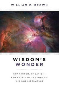 Wisdom's Wonder : Character, Creation, and Crisis in the Bible's Wisdom Literature - William P. Brown