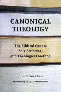 Canonical Theology : The Biblical Canon, Sola Scriptura, and Theological Method - John C. Peckham