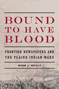 Bound to Have Blood : Frontier Newspapers and the Plains Indian Wars - Hugh J. Reilly