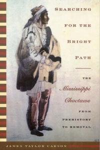 Searching for the Bright Path : The Mississippi Choctaws from Prehistory to Removal - James Taylor Carson