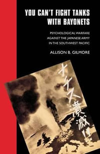 You Can't Fight Tanks with Bayonets : Psychological Warfare against the Japanese Army in the Southwest Pacific - Allison B. Gilmore